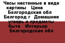 Часы настенные в виде картины › Цена ­ 200 - Белгородская обл., Белгород г. Домашняя утварь и предметы быта » Интерьер   . Белгородская обл.